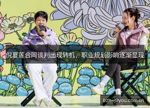 倪夏莲合同谈判出现转机,职业规划影响逐渐显现 倪夏莲合同谈判出现转机,职业规划影响逐渐显现